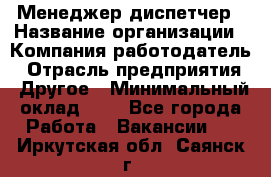 Менеджер-диспетчер › Название организации ­ Компания-работодатель › Отрасль предприятия ­ Другое › Минимальный оклад ­ 1 - Все города Работа » Вакансии   . Иркутская обл.,Саянск г.